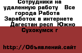 Сотрудники на удаленную работу - Все города Работа » Заработок в интернете   . Дагестан респ.,Южно-Сухокумск г.